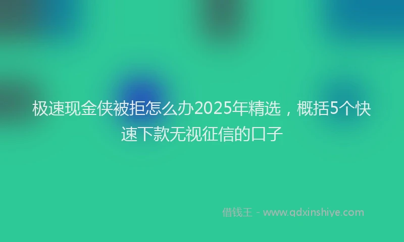 极速现金侠被拒怎么办2025年精选，概括5个快速下款无视征信的口子