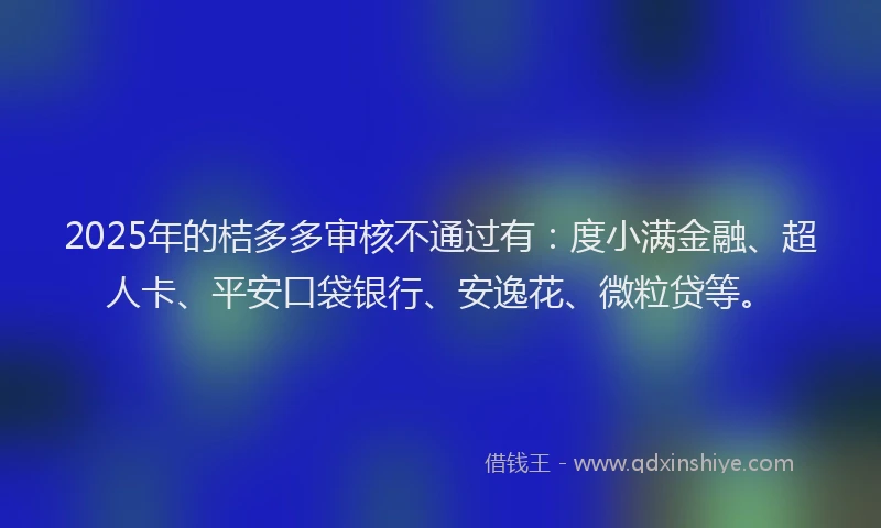 2025年的桔多多审核不通过有：度小满金融、超人卡、平安口袋银行、安逸花、微粒贷等。