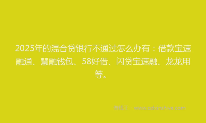2025年的混合贷银行不通过怎么办有：借款宝速融通、慧融钱包、58好借、闪贷宝速融、龙龙用等。