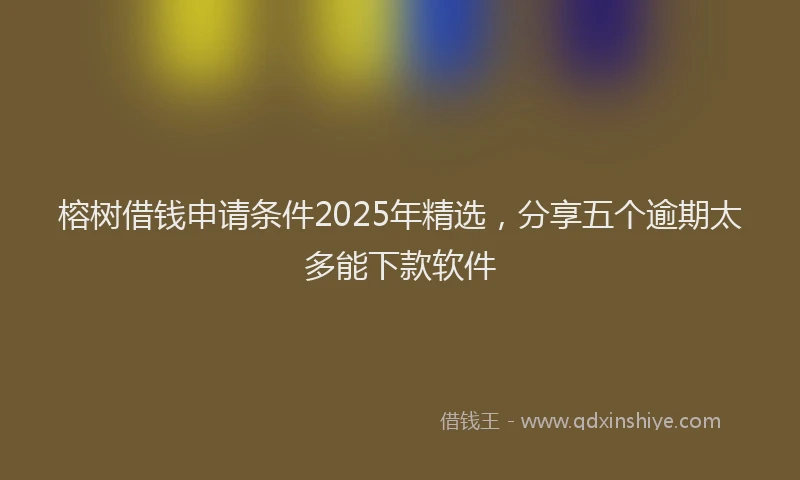 榕树借钱申请条件2025年精选，分享五个逾期太多能下款软件