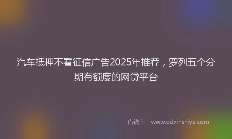 汽车抵押不看征信广告2025年推荐，罗列五个分期有额度的网贷平台