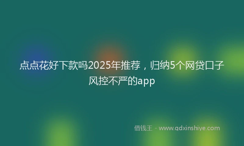 点点花好下款吗2025年推荐，归纳5个网贷口子风控不严的app