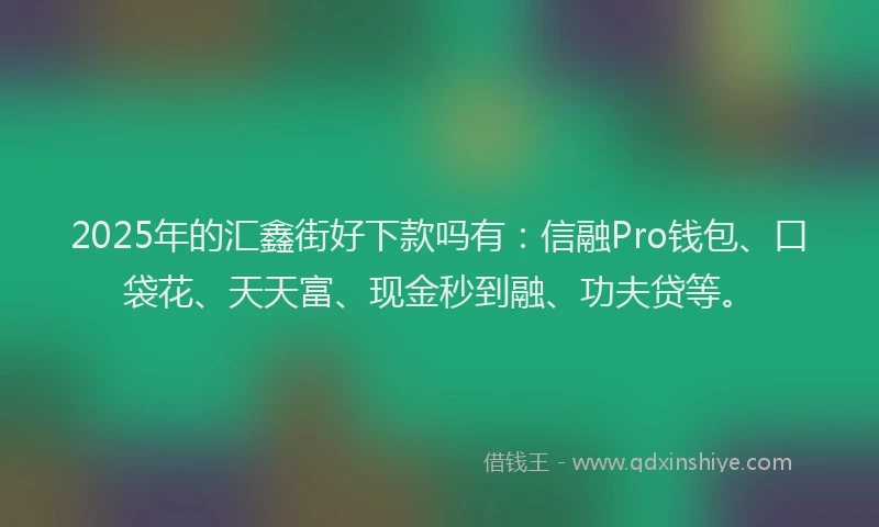 2025年的汇鑫街好下款吗有：信融Pro钱包、口袋花、天天富、现金秒到融、功夫贷等。