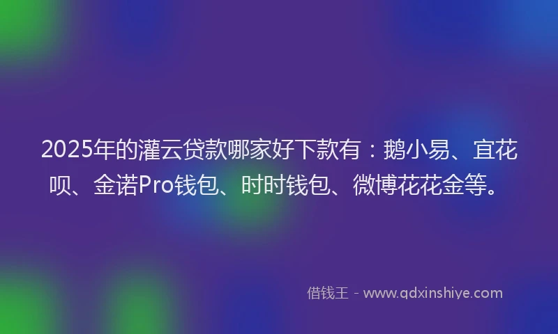 2025年的灌云贷款哪家好下款有：鹅小易、宜花呗、金诺Pro钱包、时时钱包、微博花花金等。