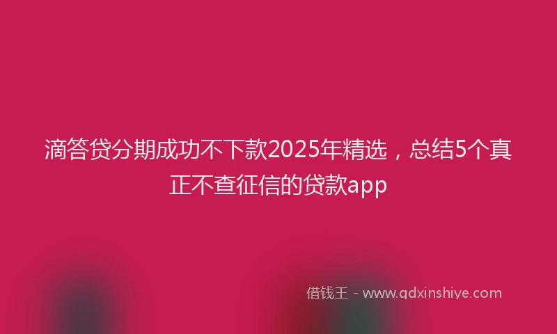 滴答贷分期成功不下款2025年精选，总结5个真正不查征信的贷款app