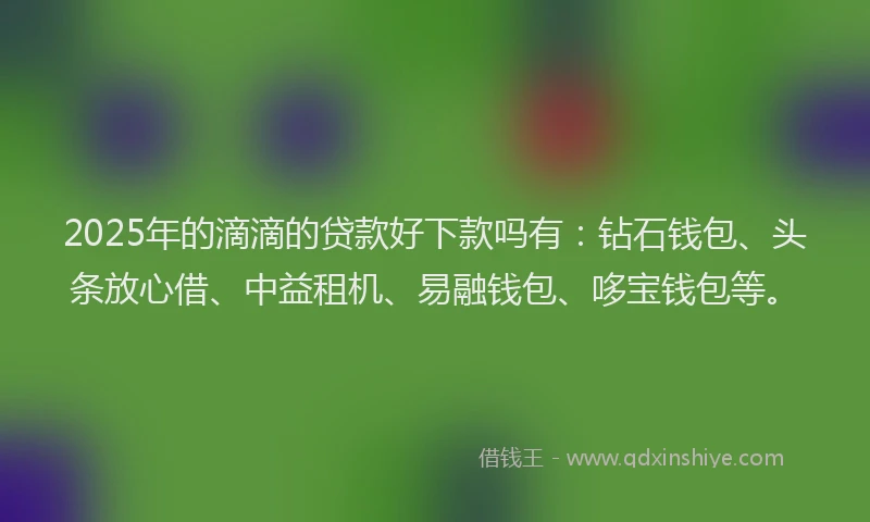 2025年的滴滴的贷款好下款吗有:钻石钱包、头条放心借、中益租机、易融钱包、哆宝钱包等。
