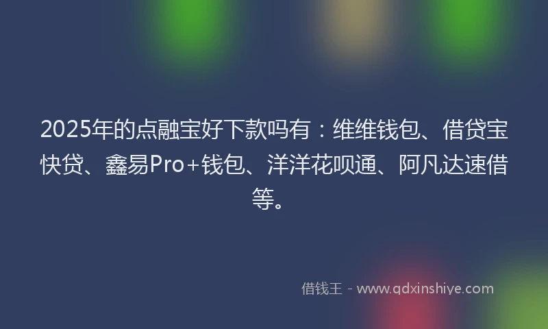 2025年的点融宝好下款吗有：维维钱包、借贷宝快贷、鑫易Pro+钱包、洋洋花呗通、阿凡达速借等。