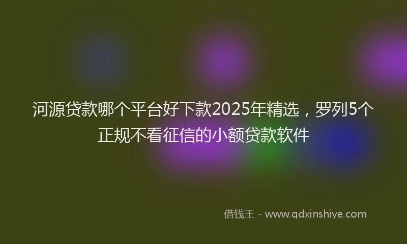 河源贷款哪个平台好下款2025年精选，罗列5个正规不看征信的小额贷款软件