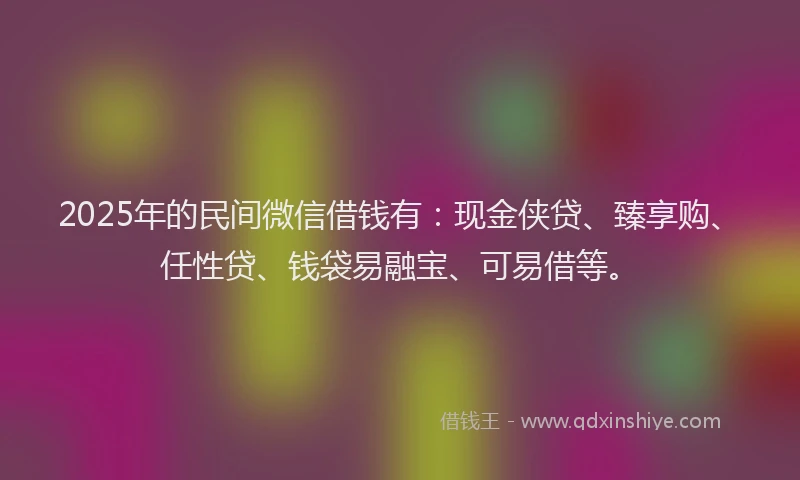 2025年的民间微信借钱有：现金侠贷、臻享购、任性贷、钱袋易融宝、可易借等。