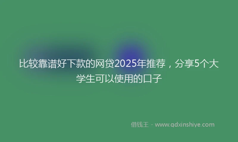 比较靠谱好下款的网贷2025年推荐，分享5个大学生可以使用的口子