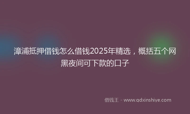 漳浦抵押借钱怎么借钱2025年精选，概括五个网黑夜间可下款的口子