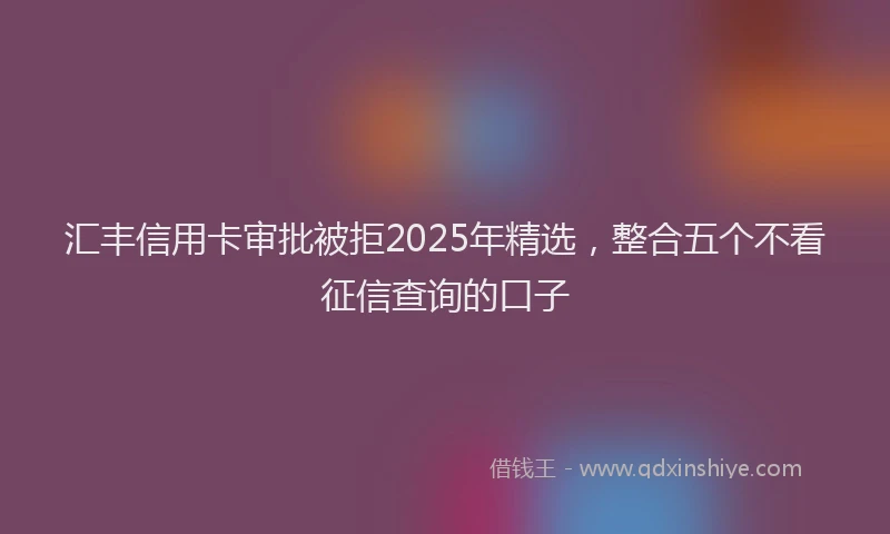 汇丰信用卡审批被拒2025年精选，整合五个不看征信查询的口子