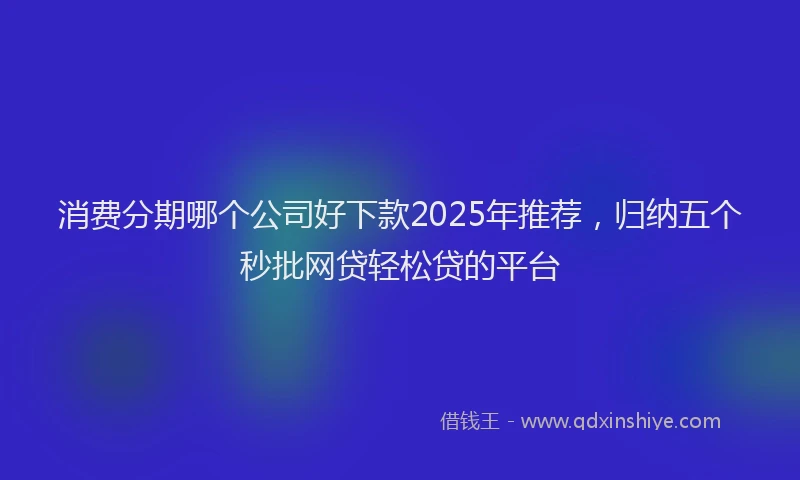 消费分期哪个公司好下款2025年推荐，归纳五个秒批网贷轻松贷的平台