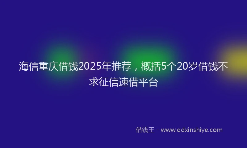 海信重庆借钱2025年推荐，概括5个20岁借钱不求征信速借平台