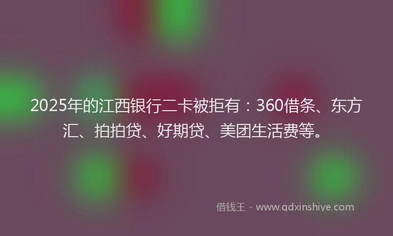 2025年的江西银行二卡被拒有：360借条、东方汇、拍拍贷、好期贷、美团生活费等。