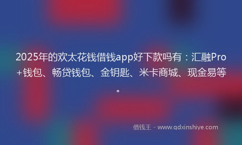 2025年的欢太花钱借钱app好下款吗有：汇融Pro+钱包、畅贷钱包、金钥匙、米卡商城、现金易等。