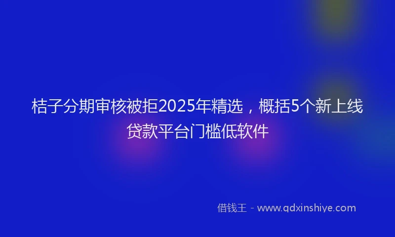 桔子分期审核被拒2025年精选，概括5个新上线贷款平台门槛低软件
