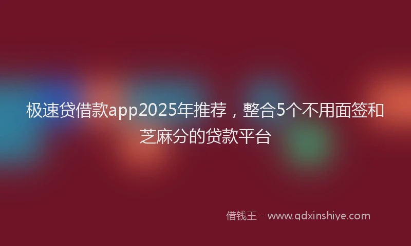 极速贷借款app2025年推荐，整合5个不用面签和芝麻分的贷款平台