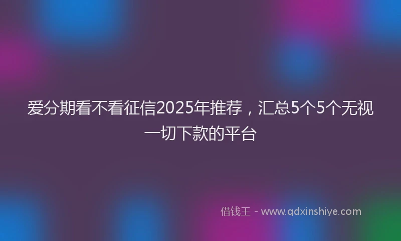 爱分期看不看征信2025年推荐，汇总5个5个无视一切下款的平台