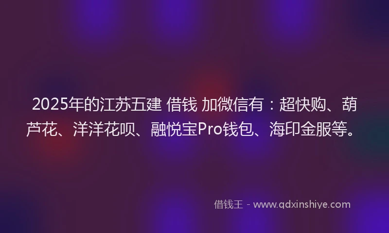 2025年的江苏五建 借钱 加微信有：超快购、葫芦花、洋洋花呗、融悦宝Pro钱包、海印金服等。