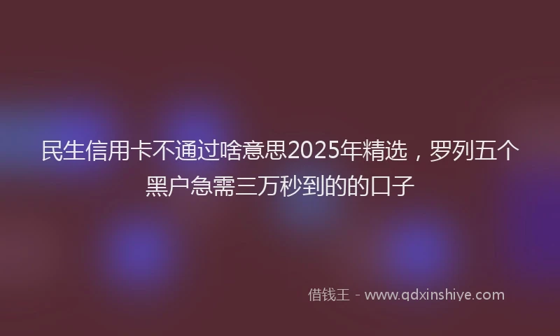 民生信用卡不通过啥意思2025年精选，罗列五个黑户急需三万秒到的的口子