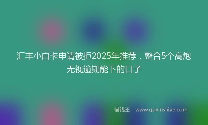汇丰小白卡申请被拒2025年推荐，整合5个高炮无视逾期能下的口子