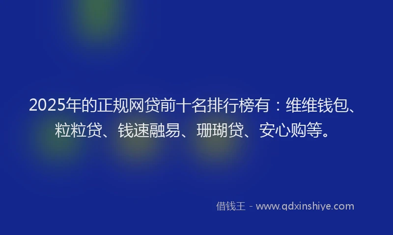 2025年的正规网贷前十名排行榜有：维维钱包、粒粒贷、钱速融易、珊瑚贷、安心购等。
