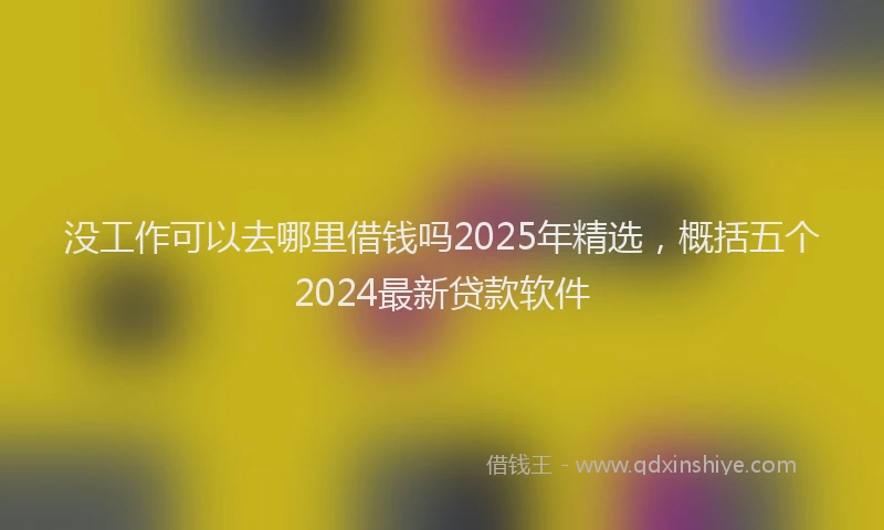 没工作可以去哪里借钱吗2025年精选，概括五个2024最新贷款软件