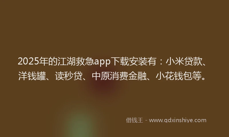 2025年的江湖救急app下载安装有：小米贷款、洋钱罐、读秒贷、中原消费金融、小花钱包等。