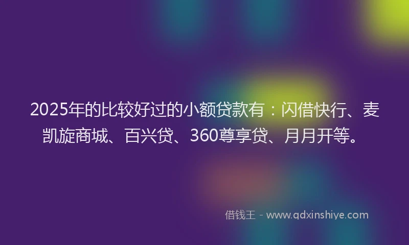 2025年的比较好过的小额贷款有：闪借快行、麦凯旋商城、百兴贷、360尊享贷、月月开等。