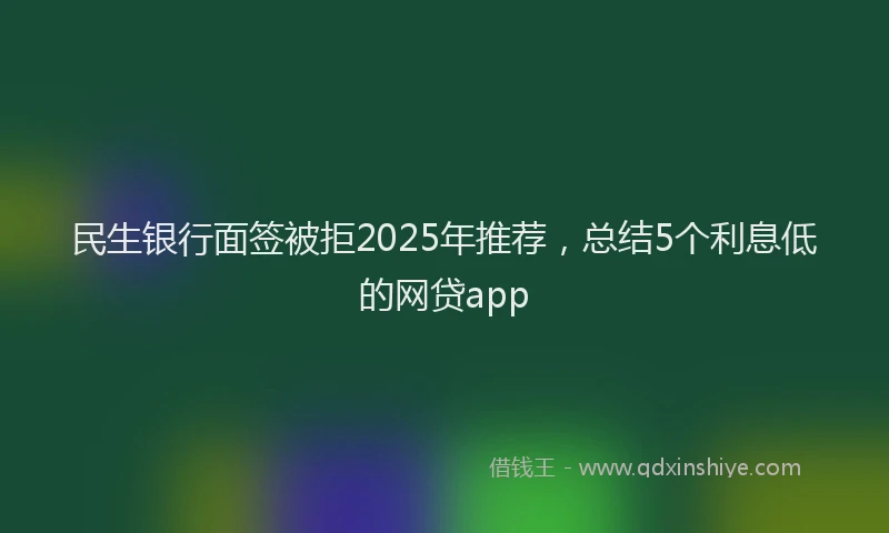 民生银行面签被拒2025年推荐，总结5个利息低的网贷app