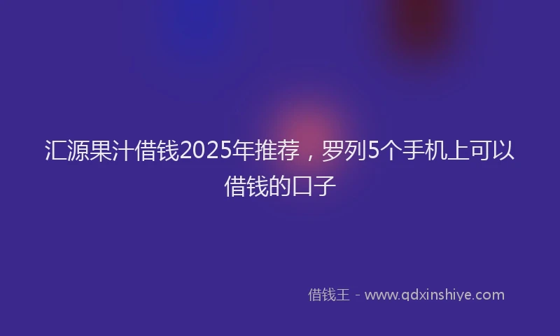 汇源果汁借钱2025年推荐，罗列5个手机上可以借钱的口子