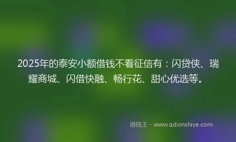 2025年的泰安小额借钱不看征信有：闪贷侠、瑞耀商城、闪借快融、畅行花、甜心优选等。