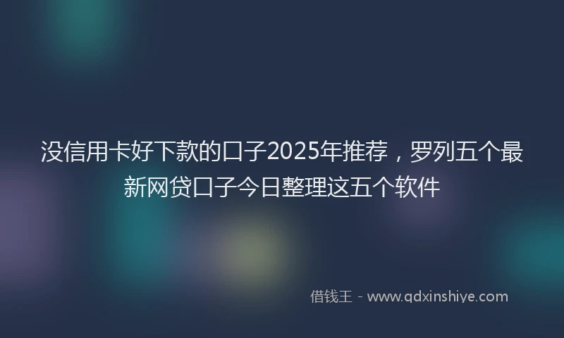 没信用卡好下款的口子2025年推荐，罗列五个最新网贷口子今日整理这五个软件
