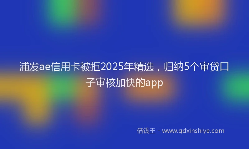 浦发ae信用卡被拒2025年精选，归纳5个审贷口子审核加快的app