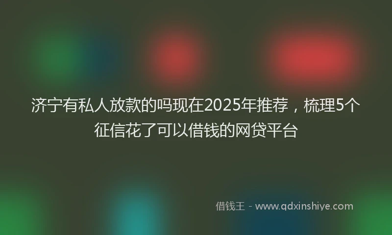 济宁有私人放款的吗现在2025年推荐，梳理5个征信花了可以借钱的网贷平台