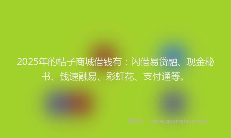 2025年的桔子商城借钱有：闪借易贷融、现金秘书、钱速融易、彩虹花、支付通等。
