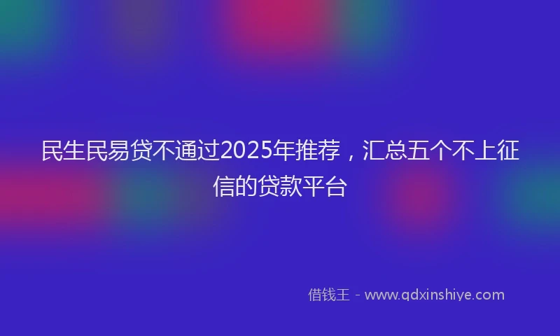 民生民易贷不通过2025年推荐，汇总五个不上征信的贷款平台