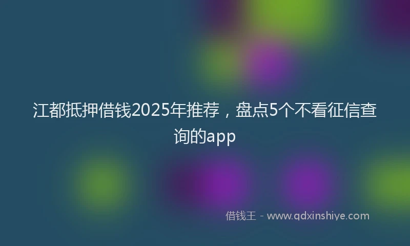 江都抵押借钱2025年推荐，盘点5个不看征信查询的app