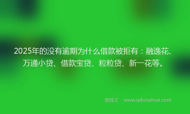 2025年的没有逾期为什么借款被拒有：融逸花、万通小贷、借款宝贷、粒粒贷、新一花等。