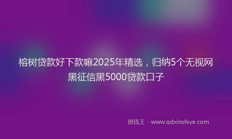 榕树贷款好下款嘛2025年精选，归纳5个无视网黑征信黑5000贷款口子