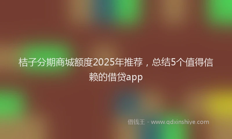 桔子分期商城额度2025年推荐，总结5个值得信赖的借贷app