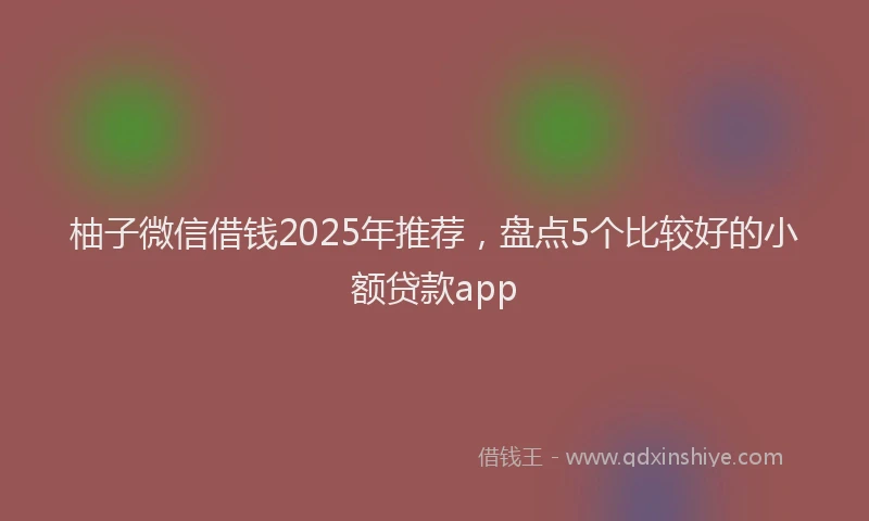 柚子微信借钱2025年推荐，盘点5个比较好的小额贷款app