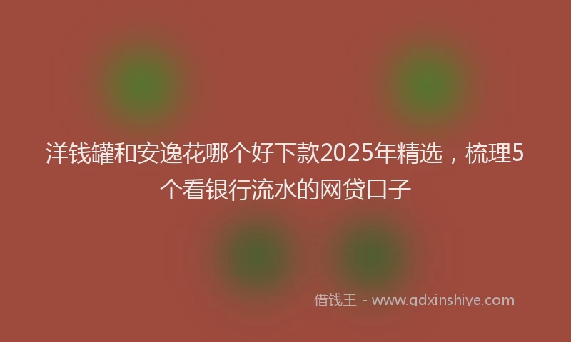 洋钱罐和安逸花哪个好下款2025年精选，梳理5个看银行流水的网贷口子