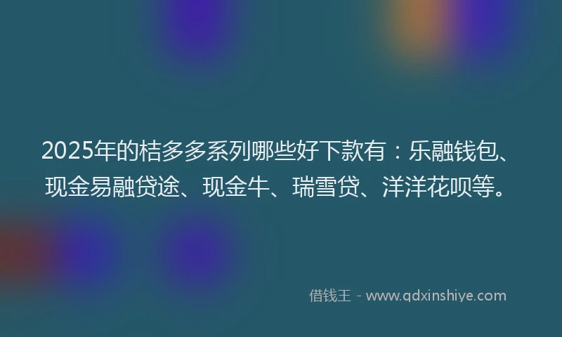 2025年的桔多多系列哪些好下款有：乐融钱包、现金易融贷途、现金牛、瑞雪贷、洋洋花呗等。