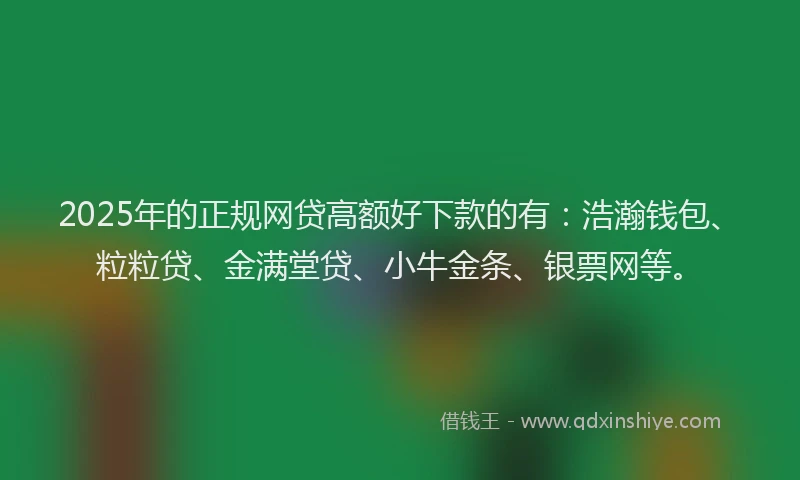 2025年的正规网贷高额好下款的有：浩瀚钱包、粒粒贷、金满堂贷、小牛金条、银票网等。