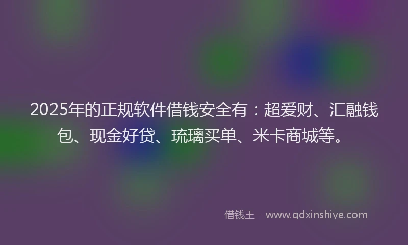 2025年的正规软件借钱安全有：超爱财、汇融钱包、现金好贷、琉璃买单、米卡商城等。