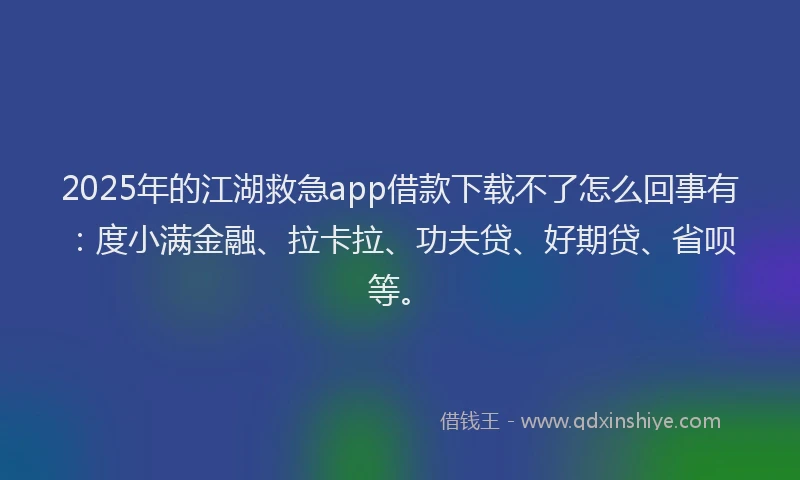 2025年的江湖救急app借款下载不了怎么回事有：度小满金融、拉卡拉、功夫贷、好期贷、省呗等。