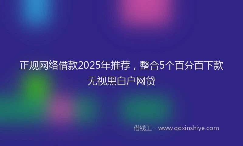 正规网络借款2025年推荐，整合5个百分百下款无视黑白户网贷