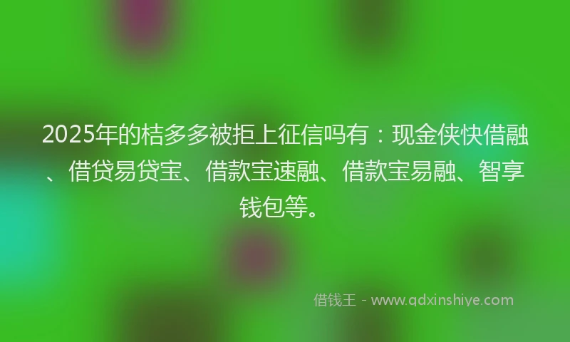 2025年的桔多多被拒上征信吗有：现金侠快借融、借贷易贷宝、借款宝速融、借款宝易融、智享钱包等。